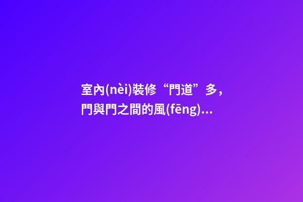 室內(nèi)裝修“門道”多，門與門之間的風(fēng)水關(guān)系？